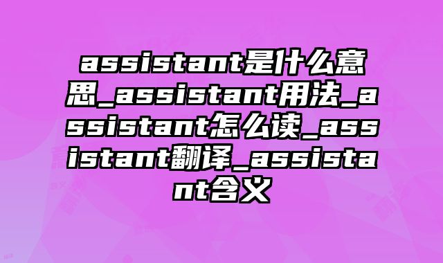 assistant是什么意思_assistant用法_assistant怎么读_assistant翻译_assistant含义
