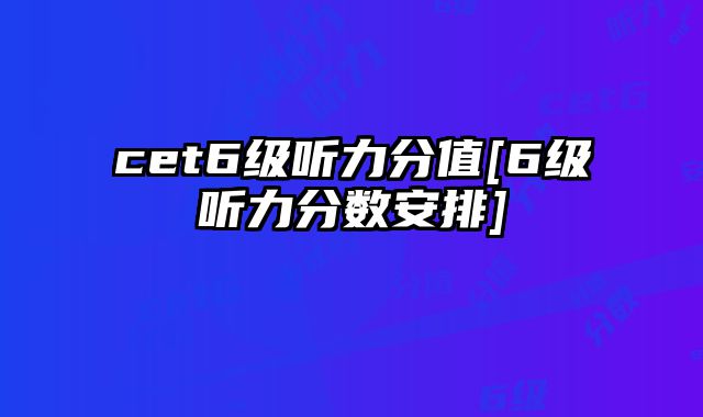 cet6级听力分值[6级听力分数安排]