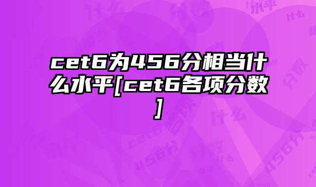 cet6为456分相当什么水平[cet6各项分数]