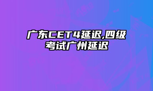 广东CET4延迟,四级考试广州延迟