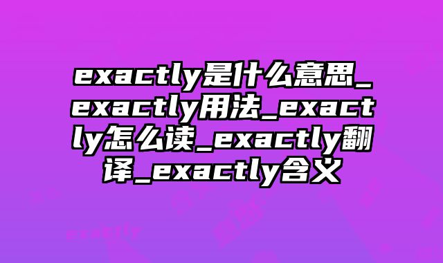 exactly是什么意思_exactly用法_exactly怎么读_exactly翻译_exactly含义