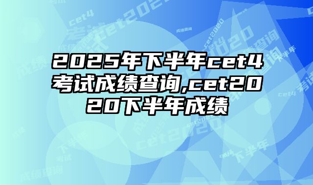 2025年下半年cet4考试成绩查询,cet2020下半年成绩