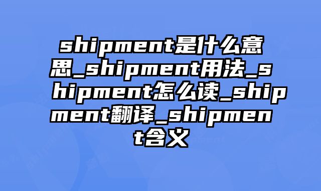 shipment是什么意思_shipment用法_shipment怎么读_shipment翻译_shipment含义