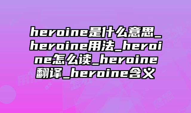 heroine是什么意思_heroine用法_heroine怎么读_heroine翻译_heroine含义
