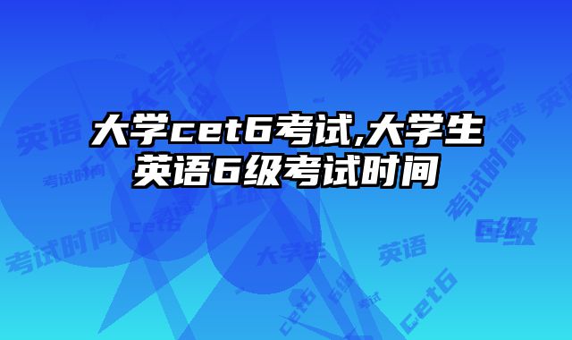 大学cet6考试,大学生英语6级考试时间