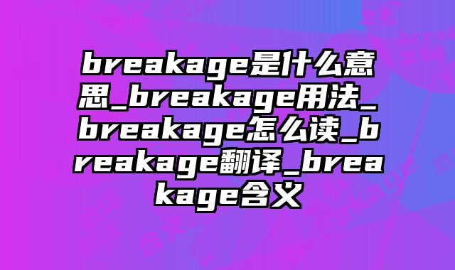 breakage是什么意思_breakage用法_breakage怎么读_breakage翻译_breakage含义