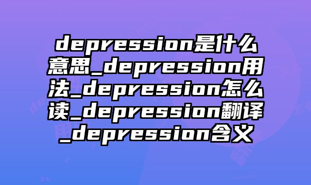 depression是什么意思_depression用法_depression怎么读_depression翻译_depression含义