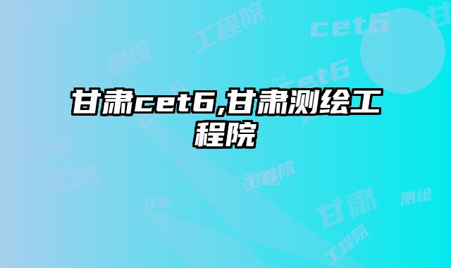 甘肃cet6,甘肃测绘工程院