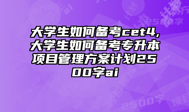 大学生如何备考cet4,大学生如何备考专升本项目管理方案计划2500字ai
