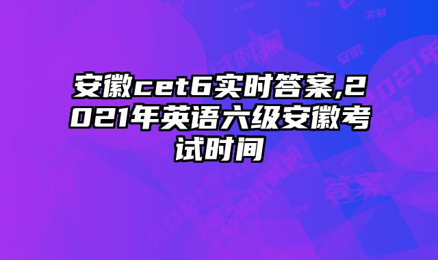 安徽cet6实时答案,2021年英语六级安徽考试时间