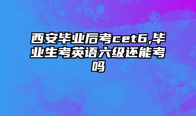 西安毕业后考cet6,毕业生考英语六级还能考吗
