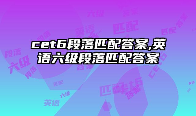 cet6段落匹配答案,英语六级段落匹配答案