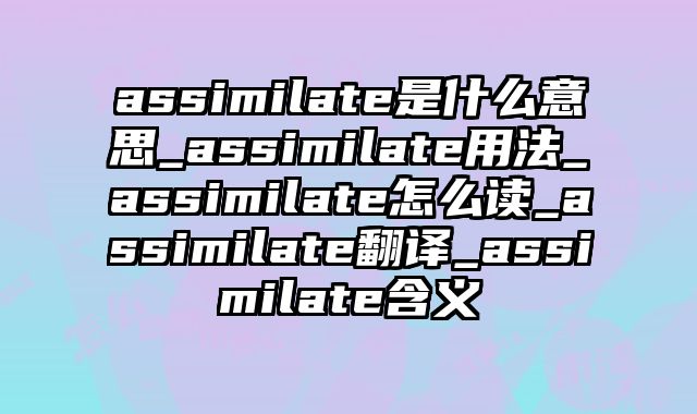 assimilate是什么意思_assimilate用法_assimilate怎么读_assimilate翻译_assimilate含义