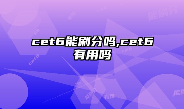 cet6能刷分吗,cet6有用吗