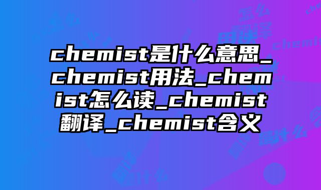 chemist是什么意思_chemist用法_chemist怎么读_chemist翻译_chemist含义