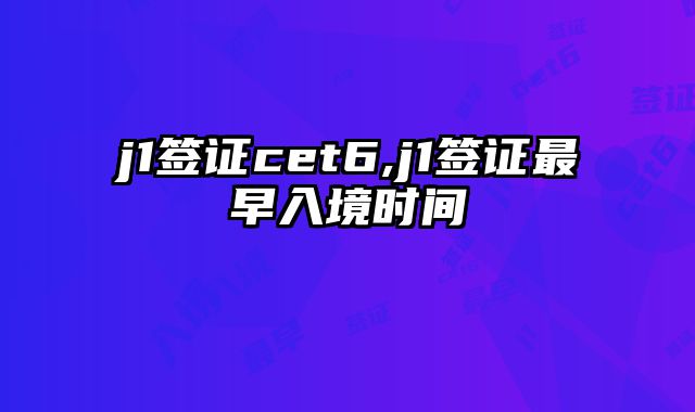 j1签证cet6,j1签证最早入境时间