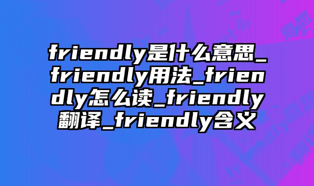 friendly是什么意思_friendly用法_friendly怎么读_friendly翻译_friendly含义