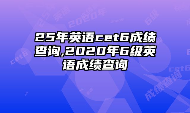 25年英语cet6成绩查询,2020年6级英语成绩查询