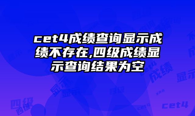 cet4成绩查询显示成绩不存在,四级成绩显示查询结果为空