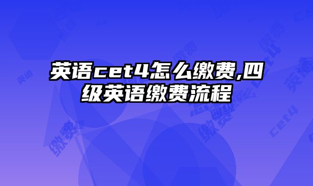 英语cet4怎么缴费,四级英语缴费流程