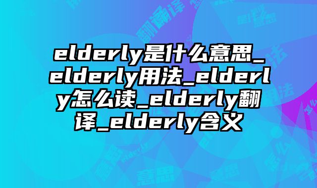 elderly是什么意思_elderly用法_elderly怎么读_elderly翻译_elderly含义