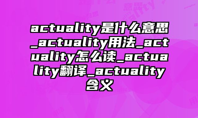 actuality是什么意思_actuality用法_actuality怎么读_actuality翻译_actuality含义