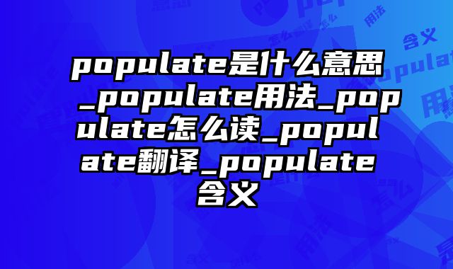 populate是什么意思_populate用法_populate怎么读_populate翻译_populate含义
