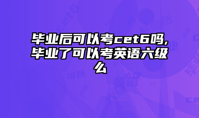 毕业后可以考cet6吗,毕业了可以考英语六级么