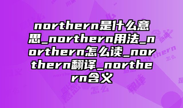 northern是什么意思_northern用法_northern怎么读_northern翻译_northern含义