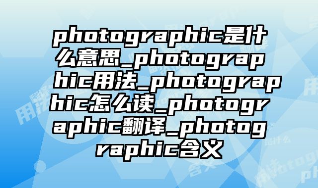 photographic是什么意思_photographic用法_photographic怎么读_photographic翻译_photographic含义