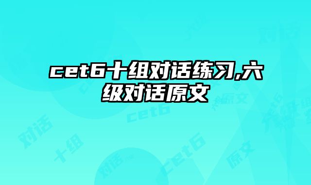 cet6十组对话练习,六级对话原文