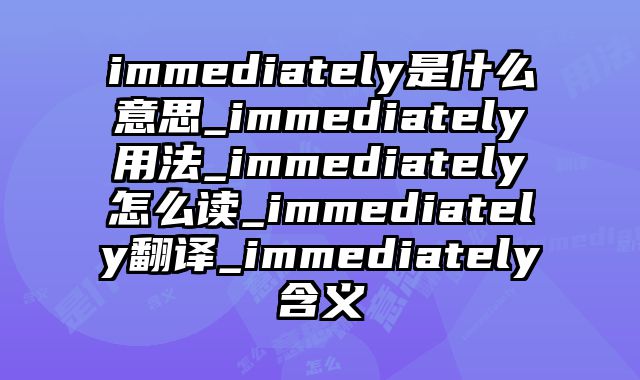immediately是什么意思_immediately用法_immediately怎么读_immediately翻译_immediately含义