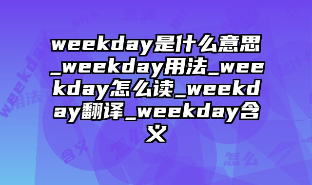 weekday是什么意思_weekday用法_weekday怎么读_weekday翻译_weekday含义