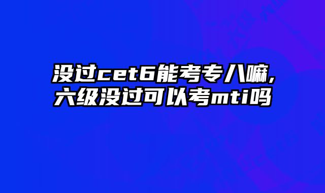没过cet6能考专八嘛,六级没过可以考mti吗