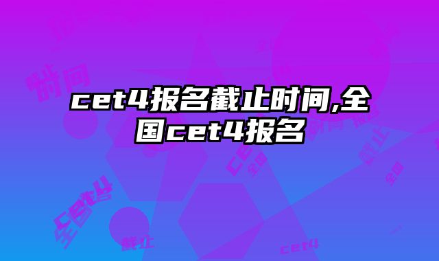 cet4报名截止时间,全国cet4报名