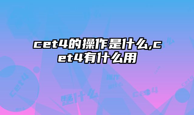 cet4的操作是什么,cet4有什么用