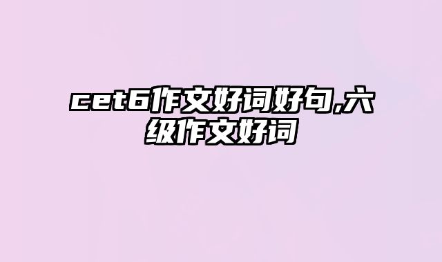 cet6作文好词好句,六级作文好词
