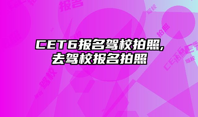 CET6报名驾校拍照,去驾校报名拍照