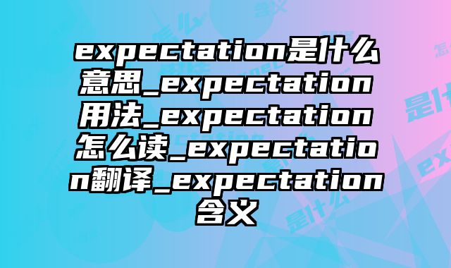expectation是什么意思_expectation用法_expectation怎么读_expectation翻译_expectation含义