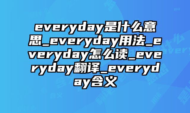 everyday是什么意思_everyday用法_everyday怎么读_everyday翻译_everyday含义