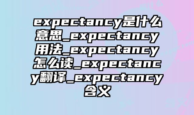 expectancy是什么意思_expectancy用法_expectancy怎么读_expectancy翻译_expectancy含义
