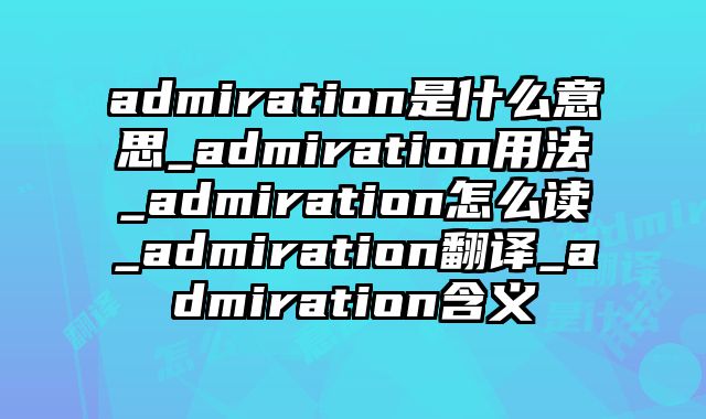 admiration是什么意思_admiration用法_admiration怎么读_admiration翻译_admiration含义