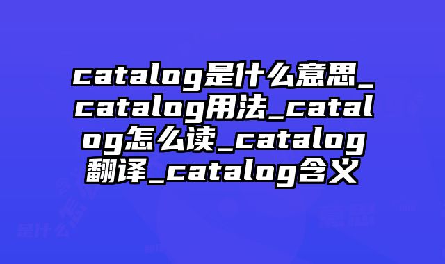 catalog是什么意思_catalog用法_catalog怎么读_catalog翻译_catalog含义