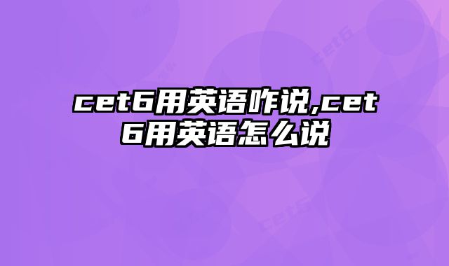 cet6用英语咋说,cet6用英语怎么说