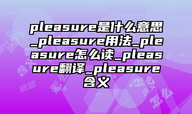 pleasure是什么意思_pleasure用法_pleasure怎么读_pleasure翻译_pleasure含义