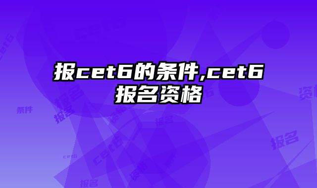 报cet6的条件,cet6报名资格