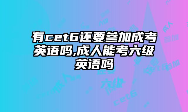 有cet6还要参加成考英语吗,成人能考六级英语吗