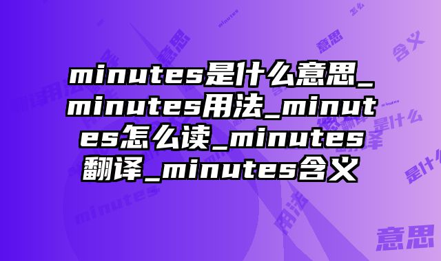 minutes是什么意思_minutes用法_minutes怎么读_minutes翻译_minutes含义