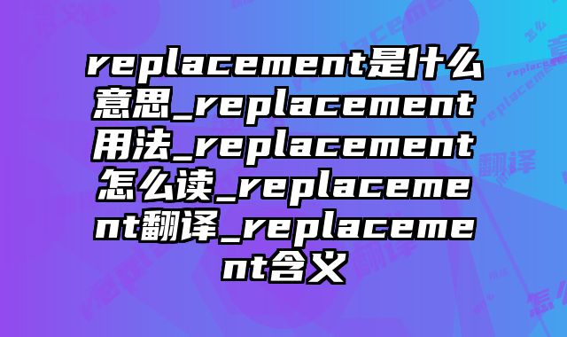 replacement是什么意思_replacement用法_replacement怎么读_replacement翻译_replacement含义