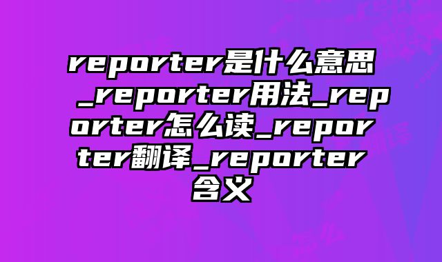 reporter是什么意思_reporter用法_reporter怎么读_reporter翻译_reporter含义